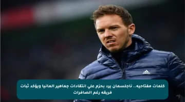 كلمات مفتاحية.. ناجلسمان يرد بحزم على انتقادات جماهير ألمانيا ويؤكد ثبات فريقه رغم الصافرات